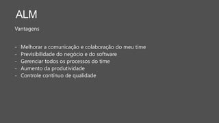 ALM
Vantagens
- Melhorar a comunicação e colaboração do meu time
- Previsibilidade do negócio e do software
- Gerenciar todos os processos do time
- Aumento da produtividade
- Controle contínuo de qualidade
 