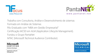 w w w . p a n t a n e t . n e t
Trabalha com Consultoria, Análise e Desenvolvimento de sistemas
Formado em Análise de Sistemas
Pós Graduado com “MBA em Gestão Empresarial”
Certificação MCSD em ALM (Application Lifecycle Management).
Fundou o Grupo PantaNet
MTAC (Microsoft Technical Audience Contributor)
www.7focus.net
 