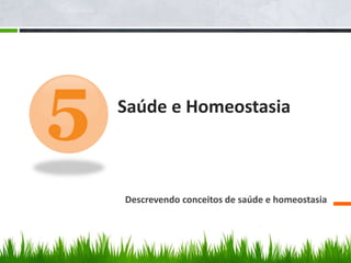 5 Saúde e Homeostasia 
Descrevendo conceitos de saúde e homeostasia 
 