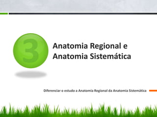 Anatomia Regional e 
Anatomia Sistemática 
Diferenciar o estudo a Anatomia Regional da Anatomia Sistemática 
 