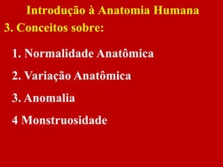 1. Normalidade Anatômica
2. Variação Anatômica
3. Anomalia
4 Monstruosidade
Introdução à Anatomia Humana
3. Conceitos sobre:
 