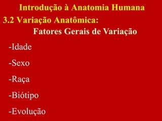 Fatores Gerais de Variação
-Idade
-Sexo
-Raça
-Biótipo
-Evolução
Introdução à Anatomia Humana
3.2 Variação Anatômica:
 