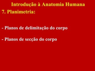 Introdução à Anatomia Humana
7. Planimetria:
- Planos de delimitação do corpo
- Planos de secção do corpo
 