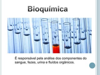 É responsável pela análise dos componentes do
sangue, fezes, urina e fluídos orgânicos.
 