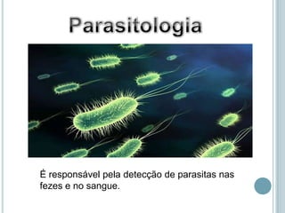 É responsável pela detecção de parasitas nas
fezes e no sangue.
 