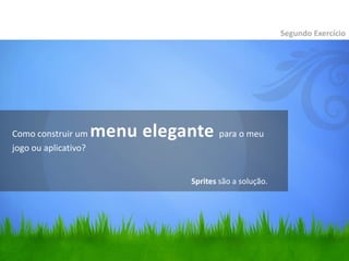Segundo Exercício




Como construir um     menu elegante para o meu
jogo ou aplicativo?


                                   Sprites são a solução.
 