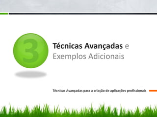 Técnicas Avançadas e
Exemplos Adicionais


Técnicas Avançadas para a criação de aplicações profissionais
 