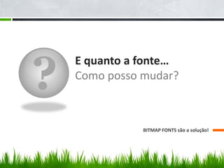 ?
    E quanto a fonte…
    Como posso mudar?



               BITMAP FONTS são a solução!
 