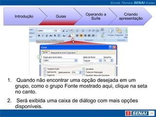  Quando não encontrar uma opção desejada em um grupo, como o grupo Fonte mostrado aqui, clique na seta no canto. Será exibida uma caixa de diálogo com mais opções disponíveis.