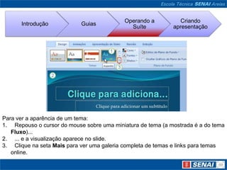 Para ver a aparência de um tema: Repouso o cursor do mouse sobre uma miniatura de tema (a mostrada é a do tema Fluxo)... ... e a visualização aparece no slide. Clique na seta Mais para ver uma galeria completa de temas e links para temas online.