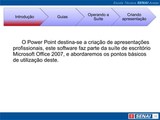 			O Power Point destina-se a criação de apresentações profissionais, este software faz parte da suíte de escritório Microsoft Office 2007, e abordaremos os pontos básicos de utilização deste.