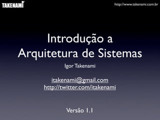 http://www.takenami.com.br




     Introdução a
Arquitetura de Sistemas
            Igor Takenami

       itakenami@gmail.com
    http://twitter.com/itakenami


            Versão 1.1
 