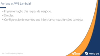 Por que o AWS Lambda?
• Implementação das regras de negócio.
• Simples.
• Configuração de eventos que irão chamar suas funções Lambda.
Rio Cloud Computing Meetup
 