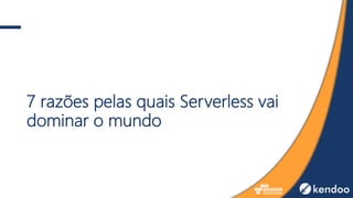 7 razões pelas quais Serverless vai
dominar o mundo
 