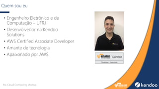 Quem sou eu
• Engenheiro Eletrônico e de
Computação – UFRJ
• Desenvolvedor na Kendoo
Solutions
• AWS Certified Associate Developer
• Amante de tecnologia
• Apaixonado por AWS
Rio Cloud Computing Meetup
 