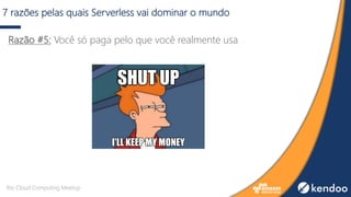 7 razões pelas quais Serverless vai dominar o mundo
Razão #5: Você só paga pelo que você realmente usa
Rio Cloud Computing Meetup
 