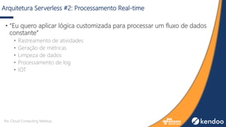 Arquitetura Serverless #2: Processamento Real-time
• “Eu quero aplicar lógica customizada para processar um fluxo de dados
constante”
• Rastreamento de atividades
• Geração de métricas
• Limpeza de dados
• Processamento de log
• IOT
Rio Cloud Computing Meetup
 