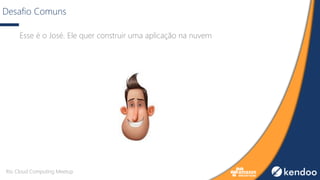 Desafio Comuns
Esse é o José. Ele quer construir uma aplicação na nuvem
Rio Cloud Computing Meetup
 