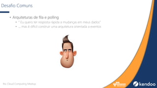 Desafio Comuns
• Arquiteturas de fila e polling
• ” Eu quero ter resposta rápida a mudanças em meus dados”
• ... mas é difícil construir uma arquitetura orientada a eventos
Rio Cloud Computing Meetup
 