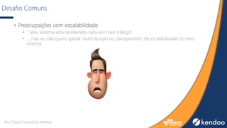 Desafio Comuns
• Preocupações com escalabilidade
• ” Meu sistema está recebendo cada vez mais tráfego”
• ... mas eu não quero gastar muito tempo no planejamento de escalabilidade do meu
sistema
Rio Cloud Computing Meetup
 