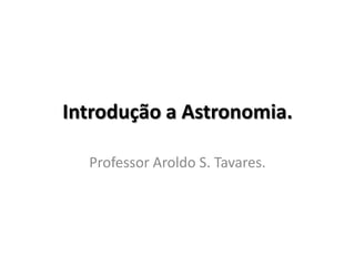 Introdução a Astronomia.

  Professor Aroldo S. Tavares.
 