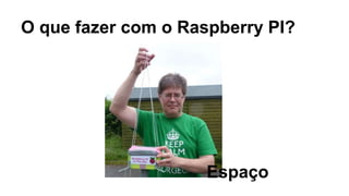 O que fazer com o Raspberry PI?
Espaço
 