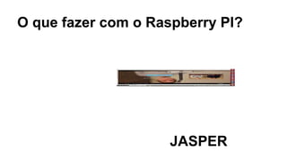 O que fazer com o Raspberry PI?
JASPER
 
