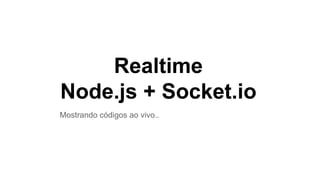 Realtime
Node.js + Socket.io
Mostrando códigos ao vivo..
 