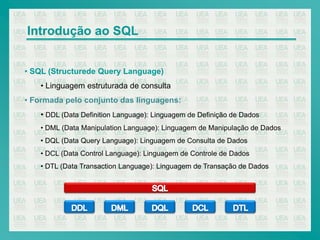 Introdução ao SQL


• SQL (Structurede Query Language)
   • Linguagem estruturada de consulta
• Formada pelo conjunto das linguagens:
   • DDL (Data Definition Language): Linguagem de Definição de Dados
   • DML (Data Manipulation Language): Linguagem de Manipulação de Dados
   • DQL (Data Query Language): Linguagem de Consulta de Dados
   • DCL (Data Control Language): Linguagem de Controle de Dados
   • DTL (Data Transaction Language): Linguagem de Transação de Dados
 