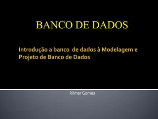 BANCO DE DADOS




     Rilmar Gomes
 