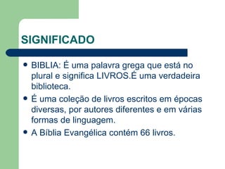 SIGNIFICADO BIBLIA: É uma palavra grega que está no plural e significa LIVROS.É uma verdadeira biblioteca. É uma coleção de livros escritos em épocas diversas, por autores diferentes e em várias formas de linguagem. A Bíblia Evangélica contém 66 livros. 