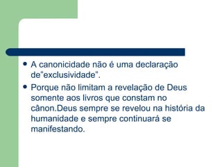 A canonicidade não é uma declaração de”exclusividade”. Porque não limitam a revelação de Deus somente aos livros que constam no cânon.Deus sempre se revelou na história da humanidade e sempre continuará se manifestando. 