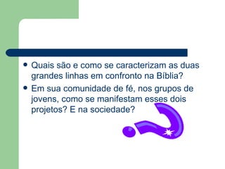 Quais são e como se caracterizam as duas grandes linhas em confronto na Bíblia? Em sua comunidade de fé, nos grupos de jovens, como se manifestam esses dois projetos? E na sociedade? 