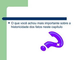 O que você achou mais importante sobre a historicidade dos fatos neste capítulo 