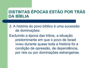 DISTINTAS ÉPOCAS ESTÃO POR TRÁS DA BÍBLIA 3. A história do povo bíblico é uma sucessão de dominações: Excluindo a época das tribos, a situação predominante em que o povo de Israel viveu durante quase toda a história foi a condição de opressão, de dependência, por reis ou por dominações estrangeiras. 