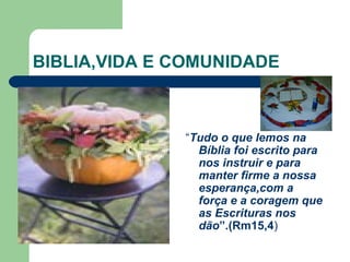 BIBLIA,VIDA E COMUNIDADE “ Tudo o que lemos na Bíblia foi escrito para nos instruir e para manter firme a nossa esperança,com a força e a coragem que as Escrituras nos dão ”.(Rm15,4 ) 