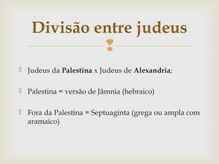 
 Judeus da Palestina x Judeus de Alexandria;
 Palestina = versão de Jâmnia (hebraico)
 Fora da Palestina = Septuaginta (grega ou ampla com
aramaico)
Divisão entre judeus
 