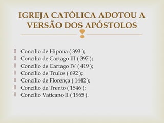 
 Concílio de Hipona ( 393 );
 Concílio de Cartago III ( 397 );
 Concílio de Cartago IV ( 419 );
 Concílio de Trulos ( 692 );
 Concílio de Florença ( 1442 );
 Concílio de Trento ( 1546 );
 Concílio Vaticano II ( 1965 ).
IGREJA CATÓLICA ADOTOU A
VERSÃO DOS APÓSTOLOS
 