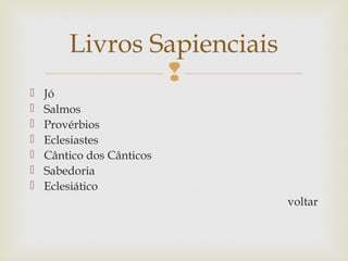 
 Jó
 Salmos
 Provérbios
 Eclesiastes
 Cântico dos Cânticos
 Sabedoria
 Eclesiático
voltar
Livros Sapienciais
 
