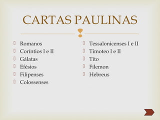 
CARTAS PAULINAS
 Romanos
 Coríntios I e II
 Gálatas
 Efésios
 Filipenses
 Colossenses
 Tessalonicenses I e II
 Timoteo I e II
 Tito
 Filemon
 Hebreus
 