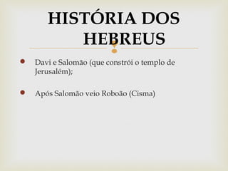 
 Davi e Salomão (que constrói o templo de
Jerusalém);
 Após Salomão veio Roboão (Cisma)
HISTÓRIA DOS
HEBREUS
 
