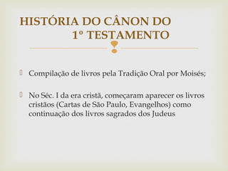
 Compilação de livros pela Tradição Oral por Moisés;
 No Séc. I da era cristã, começaram aparecer os livros
cristãos (Cartas de São Paulo, Evangelhos) como
continuação dos livros sagrados dos Judeus
HISTÓRIA DO CÂNON DO
1º TESTAMENTO
 