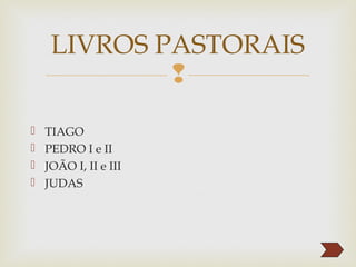 
 TIAGO
 PEDRO I e II
 JOÃO I, II e III
 JUDAS
LIVROS PASTORAIS
 