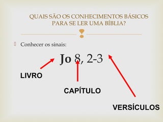 
 Conhecer os sinais:
Jo 8, 2-3
QUAIS SÃO OS CONHECIMENTOS BÁSICOS
PARA SE LER UMA BÍBLIA?
LIVRO
CAPÍTULO
VERSÍCULOS
 