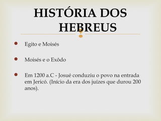 
 Egito e Moisés
 Moisés e o Exôdo
 Em 1200 a.C - Josué conduziu o povo na entrada
em Jericó. (Início da era dos juízes que durou 200
anos).
HISTÓRIA DOS
HEBREUS
 