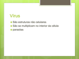 Vírus
 São estruturas não celulares
 São se multiplicam no interior da célula
 parasitas
 