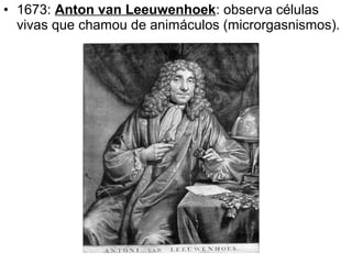 • 1673: Anton van Leeuwenhoek: observa células
  vivas que chamou de animáculos (microrgasnismos).
 