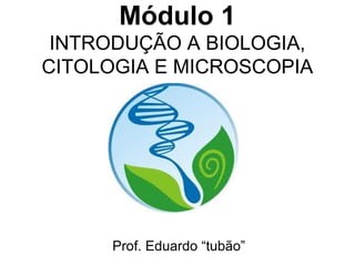 Módulo 1
 INTRODUÇÃO A BIOLOGIA,
CITOLOGIA E MICROSCOPIA




     Prof. Eduardo “tubão”
 