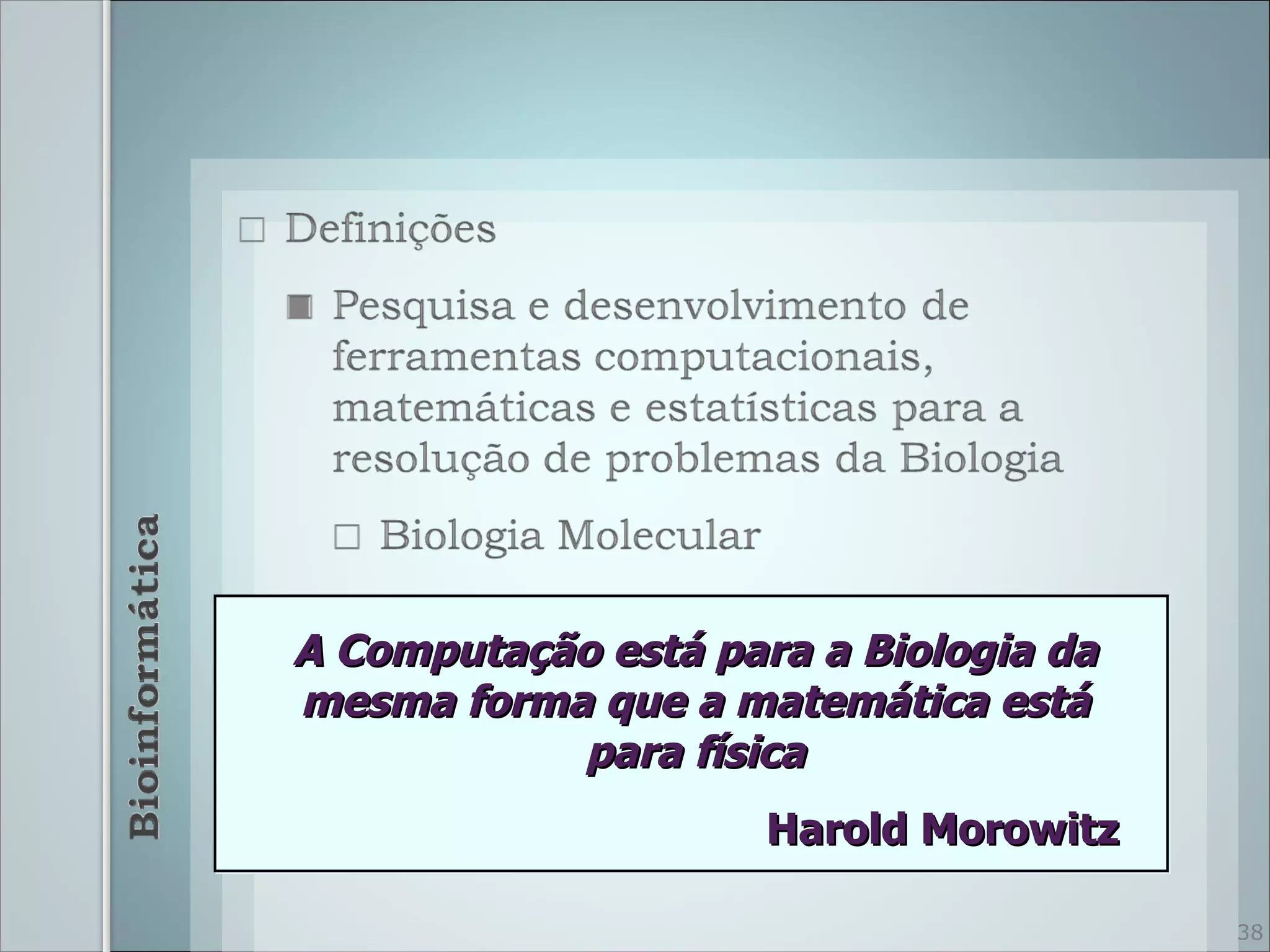 A Computação está para a Biologia da
mesma forma que a matemática está
           para física
                     Harold Morowitz

                                       38
 