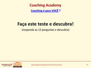 Apresentação da Academia SP de Conhecimentos 17
Coaching Academy
Coaching é para VOCÊ ?
Faça este teste e descubra!
(responda as 12 perguntas e descubra)
 